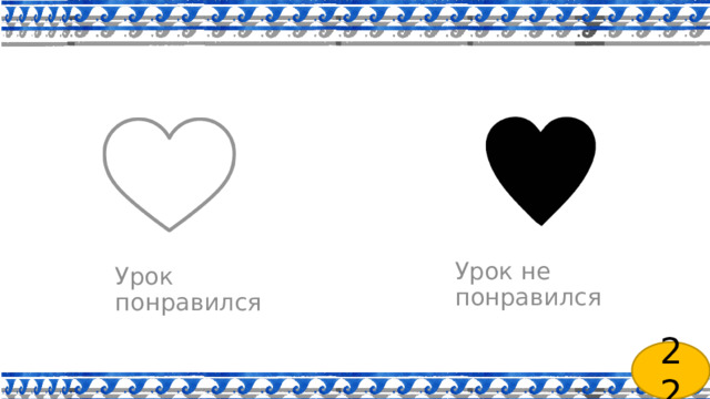    Рефлексия   Урок не понравился Урок понравился 22 