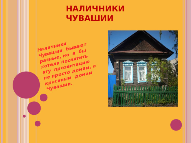 НАЛИЧНИКИ ЧУВАШИИ Наличники Чувашии  бывают разные, но я бы хотела посвятить эту презентацию не просто домам, а красивым домам Чувашии.   