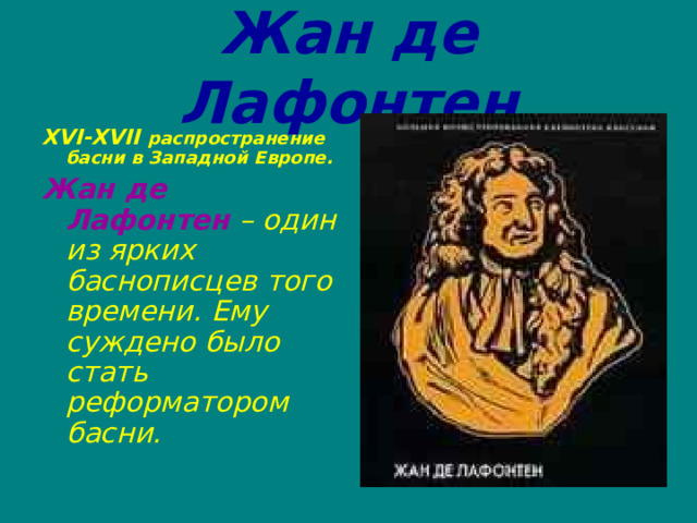Жан де Лафонтен XVI-XVII  распространение басни в Западной Европе. Жан де Лафонтен  – один из ярких баснописцев того времени. Ему суждено было стать реформатором басни. 