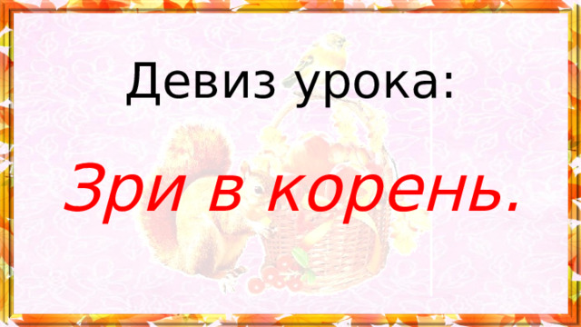 Девиз урока:   Зри в корень. 