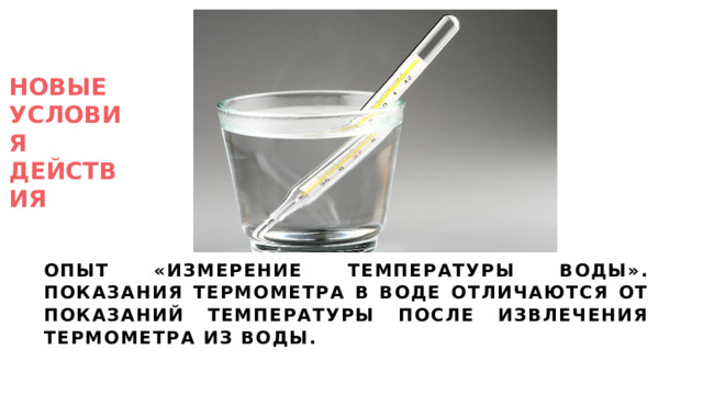 НОВЫЕ УСЛОВИЯ ДЕЙСТВИЯ Опыт «Измерение температуры воды». Показания термометра в воде отличаются от показаний температуры после извлечения термометра из воды. 