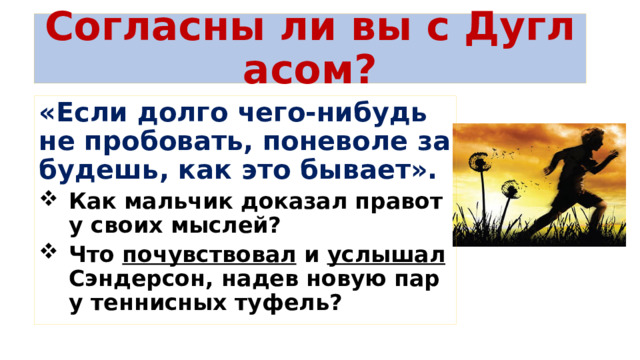 Согласны ли вы с Дугласом? «Если долго чего-нибудь не пробовать, поневоле забудешь, как это бывает». Как мальчик доказал правоту своих мыслей? Что почувствовал и услышал Сэндерсон, надев новую пару теннисных туфель?  