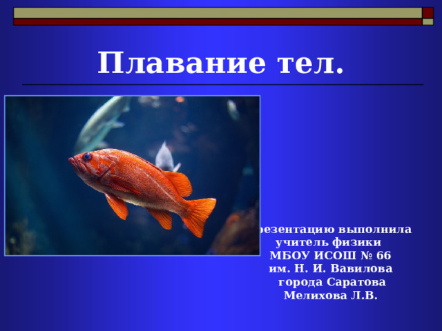 Плавание тел. Презентацию выполнила учитель физики МБОУ ИСОШ № 66 им. Н. И. Вавилова  города Саратова Мелихова Л.В. 