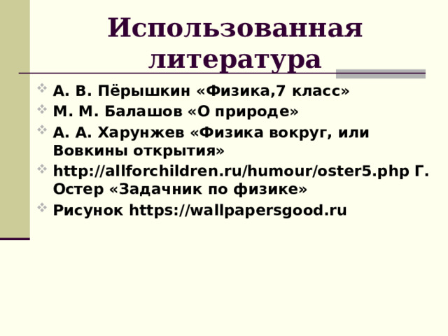 Использованная литература А. В. Пёрышкин «Физика,7 класс» М. М. Балашов «О природе» А. А. Харунжев «Физика вокруг, или Вовкины открытия» http://allforchildren.ru/humour/oster5.php Г. Остер «Задачник по физике» Рисунок https://wallpapersgood.ru 