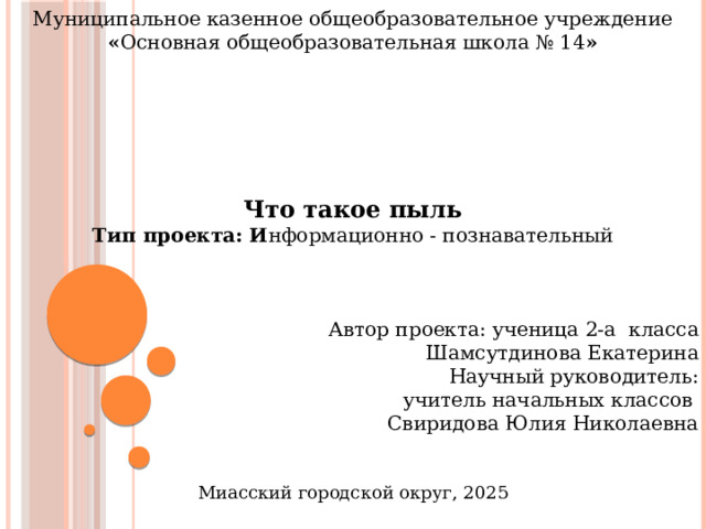Муниципальное казенное общеобразовательное учреждение « Основная общеобразовательная школа № 14 »     Что такое пыль Тип проекта: И нформационно - познавательный   Автор проекта: ученица 2-а  класса Шамсутдинова Екатерина Научный руководитель: учитель начальных классов Свиридова Юлия Николаевна Миасский городской округ, 2025 