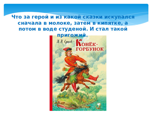 Что за герой и из какой сказки искупался сначала в молоке, затем в кипятке, а потом в воде студеной. И стал такой пригожий.   