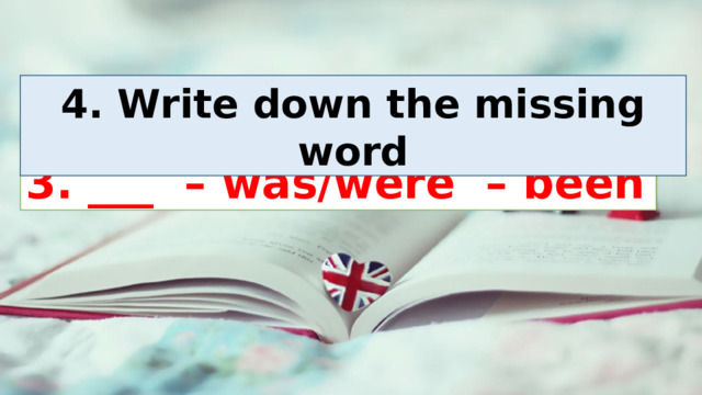4. Write down the missing word 3. ___ – was/were – been 