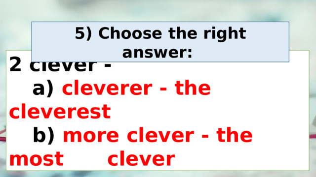 5) Choose the right answer:  2 clever -  a) cleverer - the cleverest   b) more clever - the most  clever 