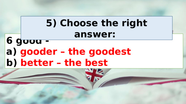 5) Choose the right answer:  6 good -   a) gooder – the goodest  b) better – the best 