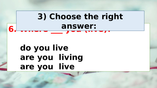 3) Choose the right answer:  6. Where ___ you (live)?    do you live     are you living     are you live 
