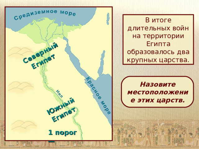 Северный  Египет Южный  Египет В итоге длительных войн на территории Египта образовалось два крупных царства. Назовите местоположение этих царств. 1 порог —  