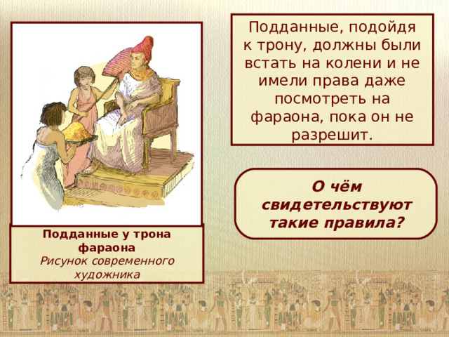 Подданные, подойдя  к трону, должны были встать на колени и не имели права даже посмотреть на фараона, пока он не разрешит. О чём свидетельствуют такие правила? Подданные у трона фараона Рисунок современного художника 