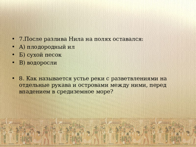 7.После разлива Нила на полях оставался: А) плодородный ил Б) сухой песок В) водоросли  8. Как называется устье реки с разветвлениями на отдельные рукава и островами между ними, перед впадением в средиземное море?  