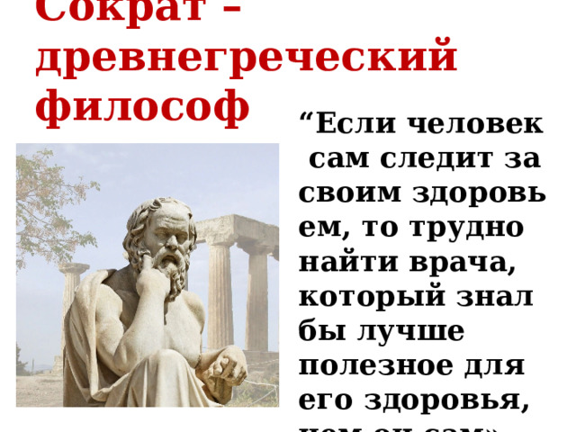 Сократ – древнегреческий философ “ Если человек сам следит за своим здоровьем, то трудно найти врача, который знал бы лучше полезное для его здоровья, чем он сам». 