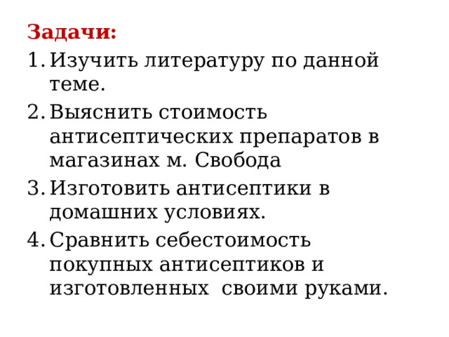 Задачи: Изучить литературу по данной теме. Выяснить стоимость антисептических препаратов в магазинах м. Свобода Изготовить антисептики в домашних условиях. Сравнить себестоимость покупных антисептиков и изготовленных своими руками. 