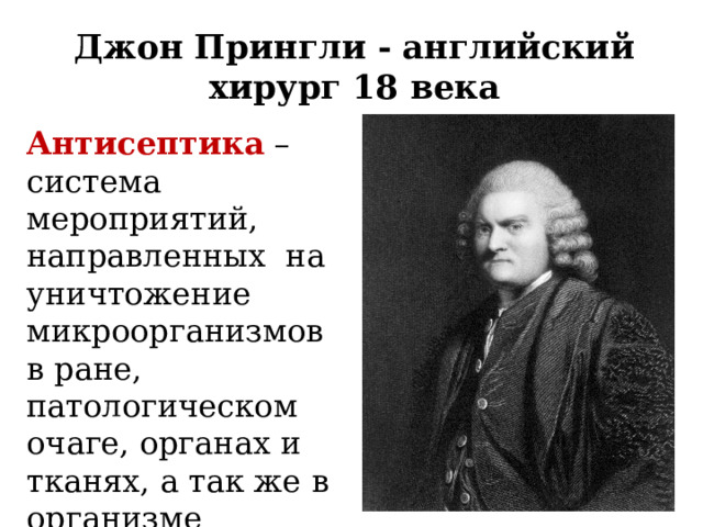 Джон Прингли - английский хирург 18 века Антисептика – система мероприятий, направленных на уничтожение микроорганизмов в ране, патологическом очаге, органах и тканях, а так же в организме больного в целом. 