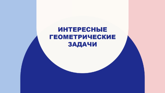 ИНТЕРЕСНЫЕ ГЕОМЕТРИЧЕСКИЕ ЗАДАЧИ 