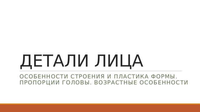 ДЕТАЛИ ЛИЦА ОСОБЕННОСТИ СТРОЕНИЯ И ПЛАСТИКА ФОРМЫ. Пропорции головы. Возрастные особенности 