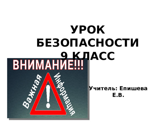 УРОК БЕЗОПАСНОСТИ 9 КЛАСС Учитель: Епишева Е.В. 