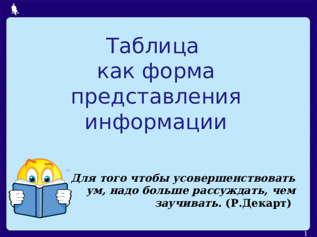 Таблица  как форма представления информации Для того чтобы усовершенствовать ум, надо больше рассуждать, чем заучивать. (Р.Декарт)  