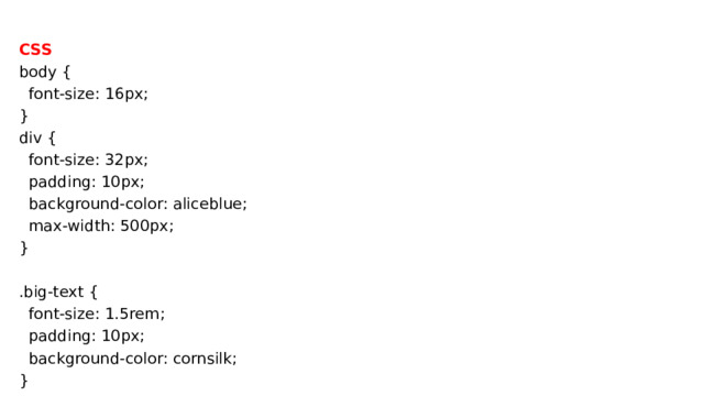 CSS body {  font-size: 16px; }  div {  font-size: 32px;  padding: 10px;  background-color: aliceblue;  max-width: 500px; }   .big-text {  font-size: 1.5rem;  padding: 10px;  background-color: cornsilk; } 