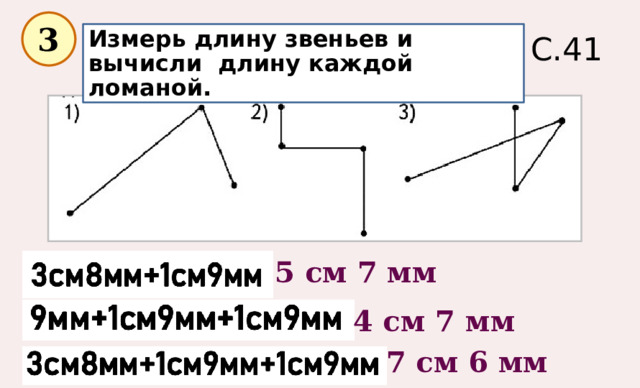 С.41  3 Измерь длину звеньев и вычисли длину каждой ломаной. 5 см 7 мм 4 см 7 мм 7 см 6 мм 