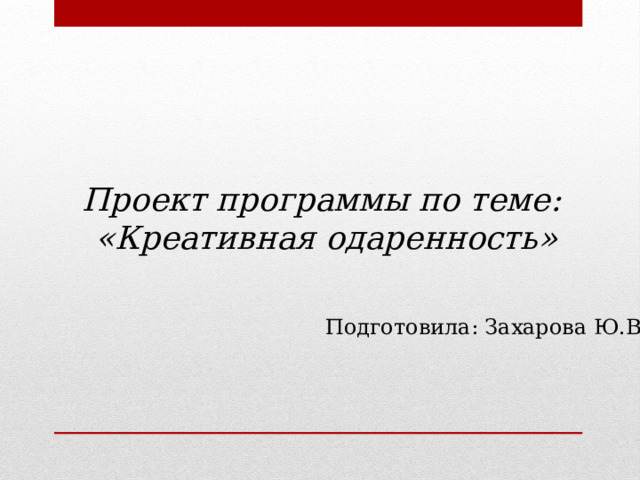 Проект программы по теме: «Креативная одаренность» Подготовила: Захарова Ю.В. 