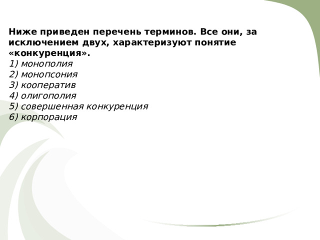 Ниже приведен перечень терминов. Все они, за исключением двух, характеризуют понятие «конкуренция». 1) монополия 2) монопсония 3) кооператив 4) олигополия 5) совершенная конкуренция 6) корпорация 