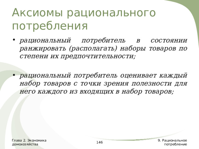 Аксиомы рационального потребления рациональный потребитель в состоянии ранжировать (располагать) наборы товаров по степени их предпочтительности;  рациональный потребитель оценивает каждый набор товаров с точки зрения полезности для него каждого из входящих в набор товаров; Глава 2. Экономика домохозяйства  9. Рациональное потребление 