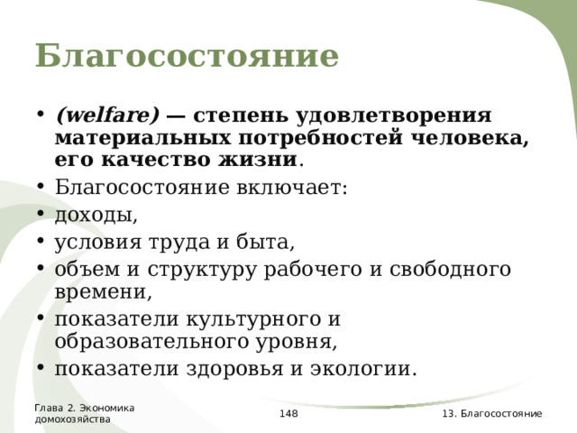 Благосостояние ( welfare ) —  степень удовлетворения материальных потребностей человека,  его качество жизни .  Благосостояние включает: доходы, условия труда и быта, объем и структуру рабочего и свободного времени, показатели культурного и образовательного уровня, показатели здоровья и экологии.  Глава 2. Экономика домохозяйства  13. Благосостояние 