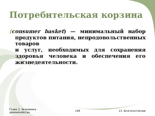 Потребительская корзина ( consumer  basket ) — минимальный набор продуктов питания, непродовольственных товаров  и услуг, необходимых для сохранения здоровья человека и обеспечения его жизнедеятельности. Глава 2. Экономика домохозяйства  13. Благосостояние 