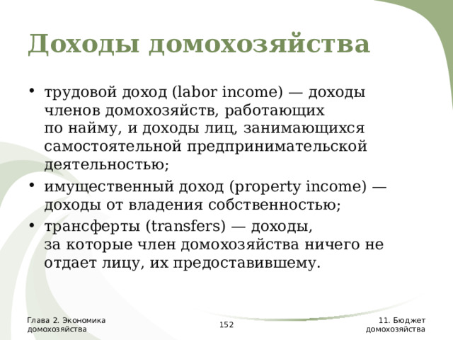 Доходы домохозяйства трудовой доход (labor income) — доходы членов домохозяйств, работающих  по найму, и доходы лиц, занимающихся самостоятельной предпринимательской деятельностью; имущественный доход (property income) — доходы от владения собственностью; трансферты (transfers) — доходы,  за которые член домохозяйства ничего не отдает лицу, их предоставившему.  Глава 2. Экономика домохозяйства  11. Бюджет домохозяйства 
