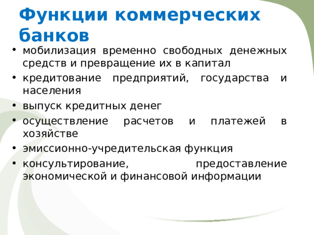 Функции коммерческих банков мобилизация временно свободных денежных средств и превращение их в капитал кредитование предприятий, государства и населения выпуск кредитных денег осуществление расчетов и платежей в хозяйстве эмиссионно-учредительская функция консультирование, предоставление экономической и финансовой информации  