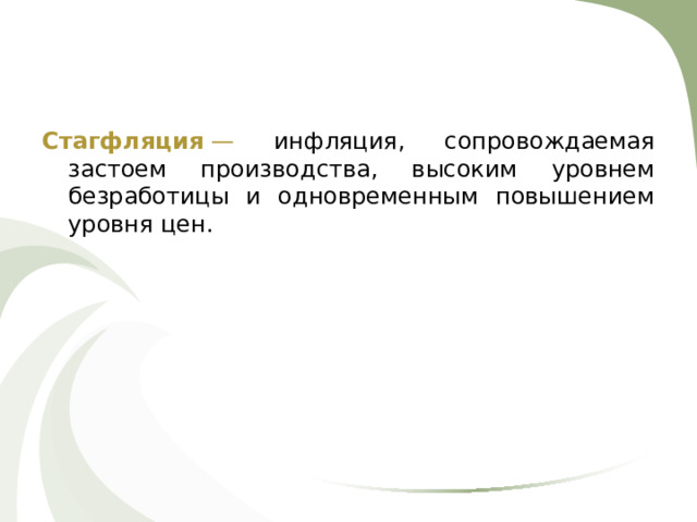 Стагфляция  — инфляция, сопровождаемая застоем производства, высоким уровнем безработицы и одновременным повышением уровня цен.  