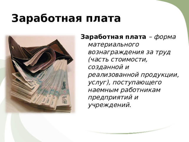 Заработная плата Заработная плата – форма материального вознаграждения за труд (часть стоимости, созданной и реализованной продукции, услуг), поступающего наемным работникам предприятий и учреждений. 