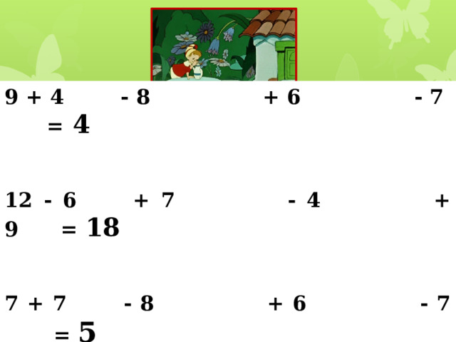 9 + 4        - 8                + 6                - 7 = 4   12 - 6        + 7                - 4                + 9 = 18          7 + 7        - 8                + 6                - 7    = 5        