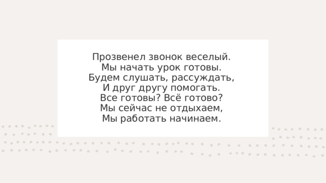 Прозвенел звонок веселый.   Мы начать урок готовы.   Будем слушать, рассуждать,   И друг другу помогать.   Все готовы? Всё готово?   Мы сейчас не отдыхаем,   Мы работать начинаем.  