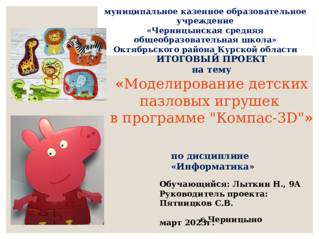 муниципальное казенное образовательное учреждение «Черницынская средняя общеобразовательная школа» Октябрьского района Курской области ИТОГОВЫЙ ПРОЕКТ на тему « Моделирование детских пазловых игрушек в программе 