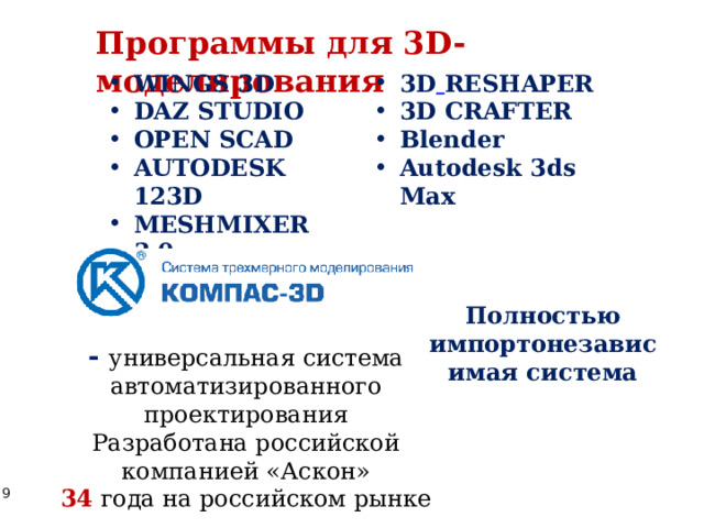 Программы для 3D- моделирования WINGS 3D DAZ STUDIO OPEN SCAD AUTODESK 123D MESHMIXER 3.0 3D  RESHAPER 3D CRAFTER Blender Autodesk 3ds Max Полностью импортонезависимая система - универсальная система автоматизированного проектирования Разработана российской компанией «Аскон» 34  года на российском рынке 