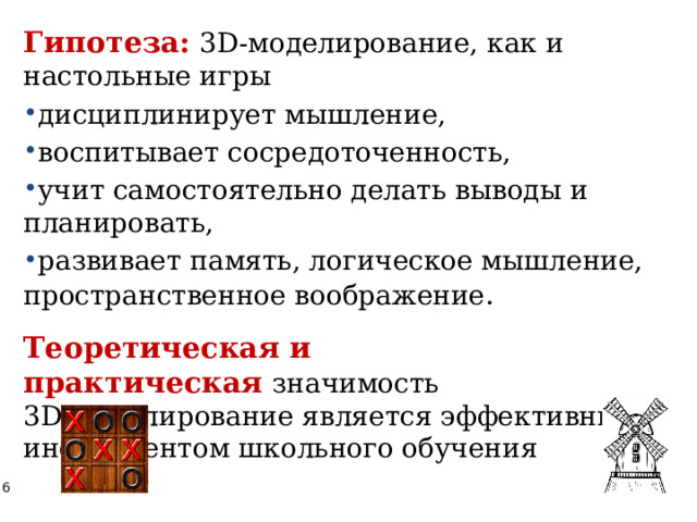 Гипотеза:   3D-моделирование, как и настольные игры дисциплинирует мышление, воспитывает сосредоточенность, учит самостоятельно делать выводы и планировать, развивает память, логическое мышление, пространственное воображение . Теоретическая и практическая   значимость 3D-моделирование является эффективным инструментом школьного обучения 
