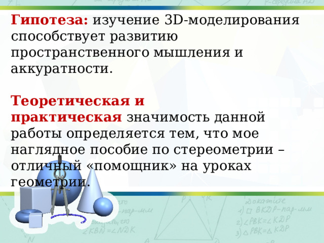 Гипотеза:   изучение 3D-моделирования способствует развитию пространственного мышления и аккуратности. Теоретическая и практическая  значимость данной работы определяется тем, что мое наглядное пособие по стереометрии – отличный «помощник» на уроках геометрии. 