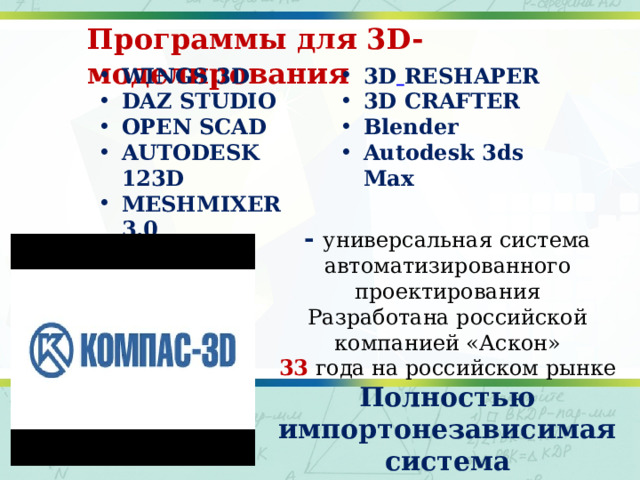 Программы для 3D- моделирования WINGS 3D DAZ STUDIO OPEN SCAD AUTODESK 123D MESHMIXER 3.0 3D  RESHAPER 3D CRAFTER Blender Autodesk 3ds Max - универсальная система автоматизированного проектирования Разработана российской компанией «Аскон» 33  года на российском рынке Полностью импортонезависимая система  