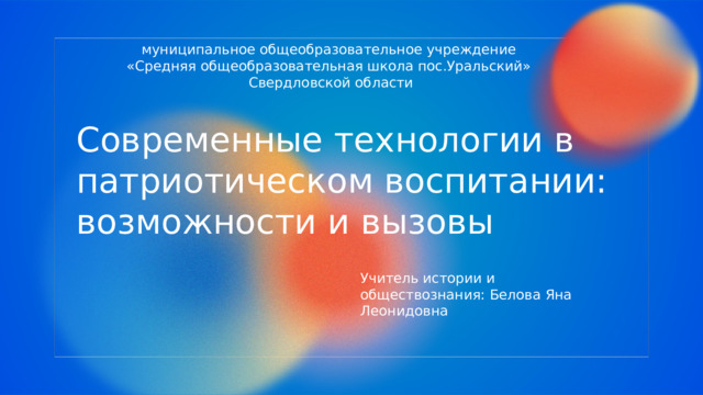  муниципальное общеобразовательное учреждение «Средняя общеобразовательная школа пос.Уральский» Свердловской области Современные технологии в патриотическом воспитании: возможности и вызовы Учитель истории и обществознания: Белова Яна Леонидовна 