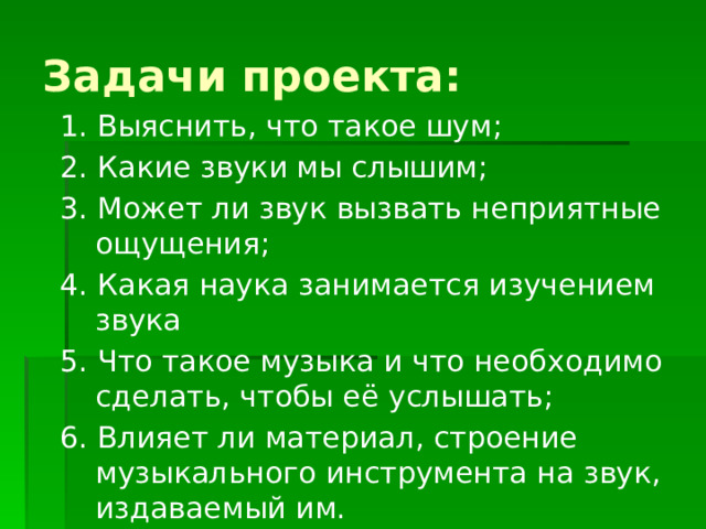 Задачи проекта: 1. Выяснить, что такое шум; 2. Какие звуки мы слышим; 3. Может ли звук вызвать неприятные ощущения; 4. Какая наука занимается изучением звука 5. Что такое музыка и что необходимо сделать, чтобы её услышать; 6. Влияет ли материал, строение музыкального инструмента на звук, издаваемый им. 