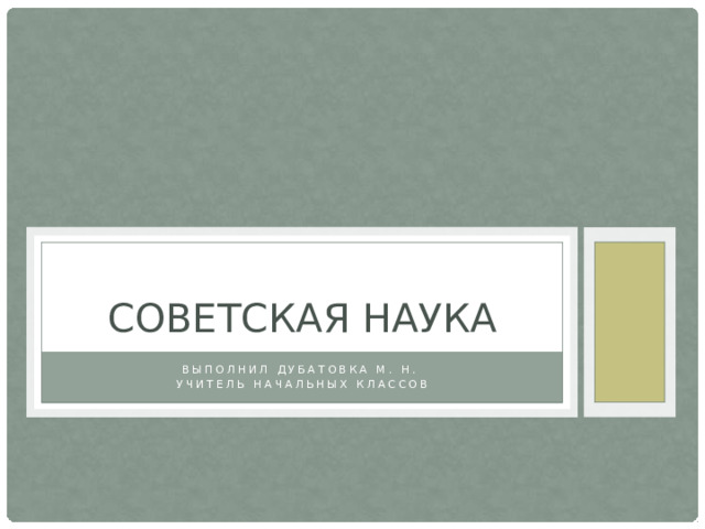 Советская наука Выполнил Дубатовка М. Н. Учитель начальных классов 
