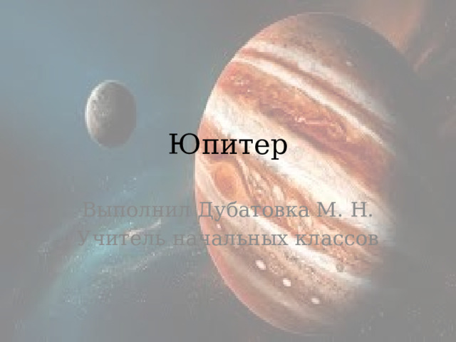 Юпитер Выполнил Дубатовка М. Н. Учитель начальных классов 
