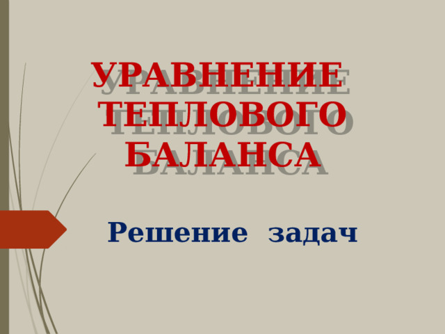 УРАВНЕНИЕ  ТЕПЛОВОГО БАЛАНСА Решение задач 