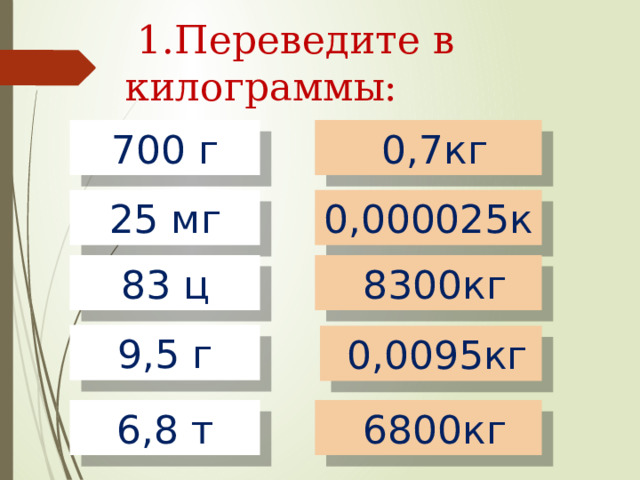  1.Переведите в килограммы: 700 г  0,7кг 25 мг  0,000025кг 83 ц  8300кг 9,5 г  0,0095кг 6,8 т  6800кг 