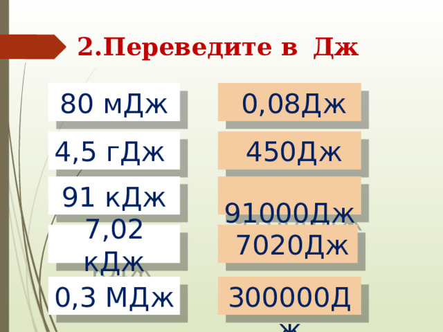 2.Переведите в  Дж 80 мДж  0,08Дж 4,5 гДж  450Дж 91 кДж  91000Дж 7,02 кДж  7020Дж 0,3 МДж  300000Дж 