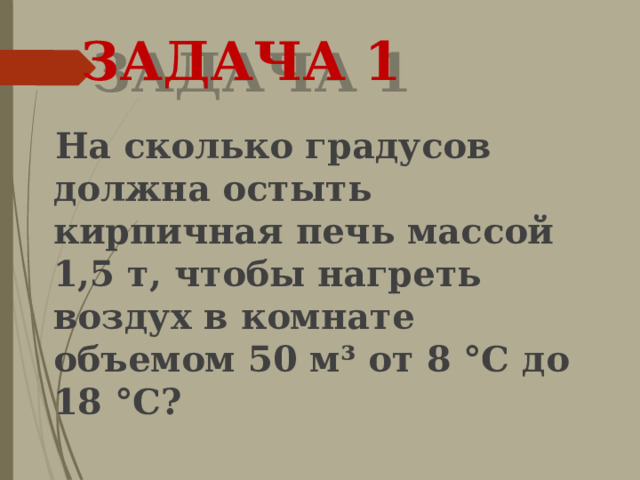ЗАДАЧА 1  На сколько градусов должна остыть кирпичная печь массой 1,5 т, чтобы нагреть воздух в комнате объемом 50 м³ от 8 °С до 18 °С? 